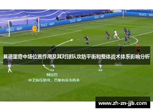 莫德里奇中场位置作用及其对球队攻防平衡和整体战术体系影响分析 莫德里奇中场位置作用及其对球队攻防平衡和整体战术体系影响分析