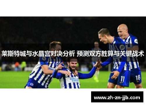 莱斯特城与水晶宫对决分析 预测双方胜算与关键战术 莱斯特城与水晶宫对决分析 预测双方胜算与关键战术