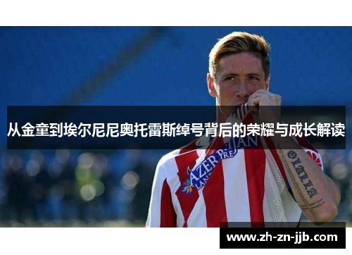 从金童到埃尔尼尼奥托雷斯绰号背后的荣耀与成长解读 从金童到埃尔尼尼奥托雷斯绰号背后的荣耀与成长解读