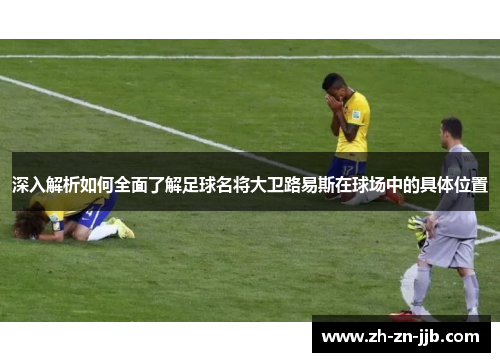 深入解析如何全面了解足球名将大卫路易斯在球场中的具体位置