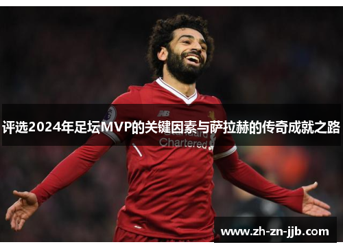 评选2024年足坛MVP的关键因素与萨拉赫的传奇成就之路 评选2024年足坛MVP的关键因素与萨拉赫的传奇成就之路