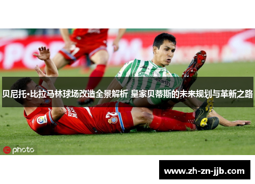贝尼托·比拉马林球场改造全景解析 皇家贝蒂斯的未来规划与革新之路 贝尼托·比拉马林球场改造全景解析 皇家贝蒂斯的未来规划与革新之路