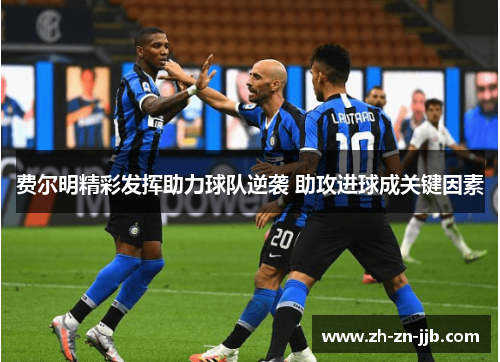 费尔明精彩发挥助力球队逆袭 助攻进球成关键因素 费尔明精彩发挥助力球队逆袭 助攻进球成关键因素