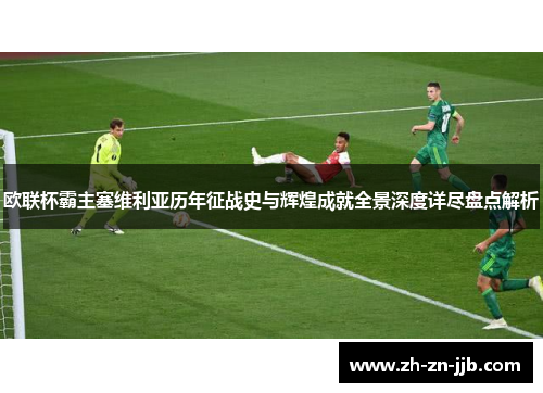 欧联杯霸主塞维利亚历年征战史与辉煌成就全景深度详尽盘点解析