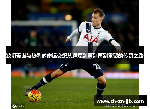 波切蒂诺与热刺的命运交织从辉煌到离别再到重聚的传奇之路 波切蒂诺与热刺的命运交织从辉煌到离别再到重聚的传奇之路