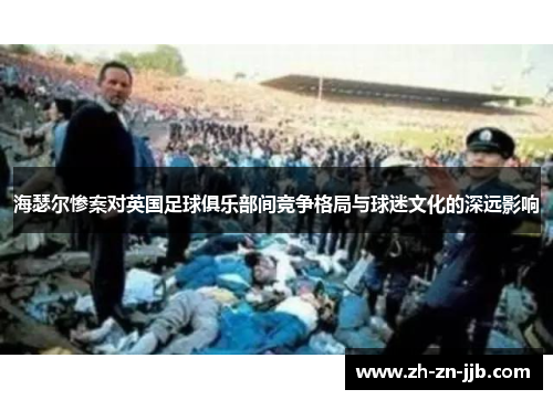 海瑟尔惨案对英国足球俱乐部间竞争格局与球迷文化的深远影响