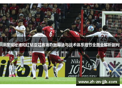 深度揭秘浦和红钻亚冠赛场致胜踢法与战术体系细节全面全解析剖判