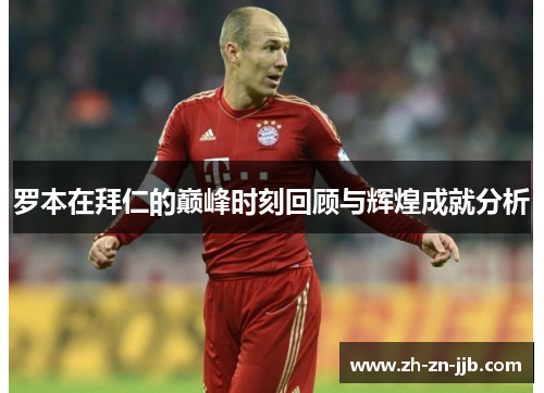 罗本在拜仁的巅峰时刻回顾与辉煌成就分析