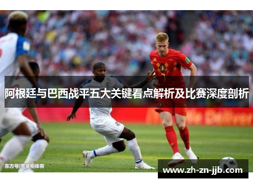 阿根廷与巴西战平五大关键看点解析及比赛深度剖析