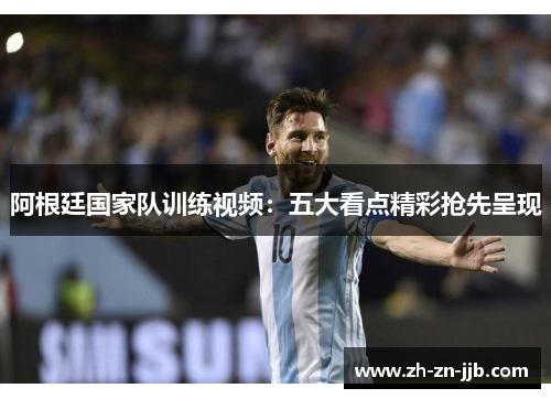 阿根廷国家队训练视频：五大看点精彩抢先呈现