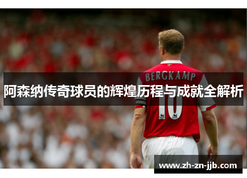 阿森纳传奇球员的辉煌历程与成就全解析 阿森纳传奇球员的辉煌历程与成就全解析