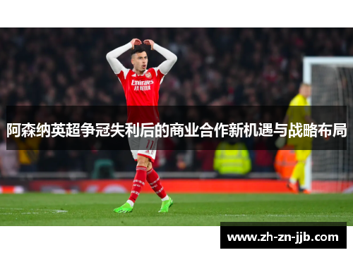 阿森纳英超争冠失利后的商业合作新机遇与战略布局