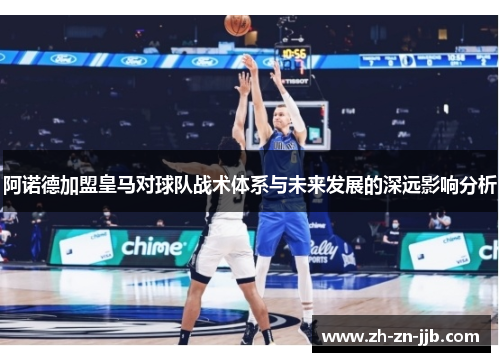 阿诺德加盟皇马对球队战术体系与未来发展的深远影响分析 阿诺德加盟皇马对球队战术体系与未来发展的深远影响分析