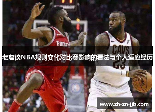 老詹谈NBA规则变化对比赛影响的看法与个人适应经历 老詹谈NBA规则变化对比赛影响的看法与个人适应经历