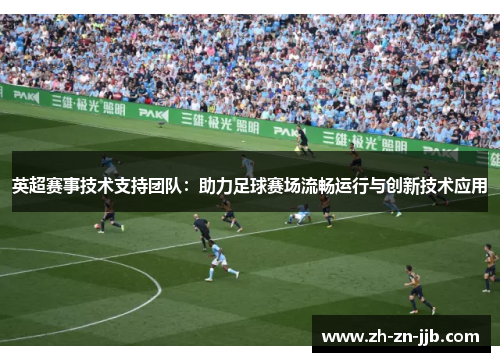 英超赛事技术支持团队：助力足球赛场流畅运行与创新技术应用