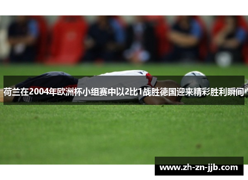 荷兰在2004年欧洲杯小组赛中以2比1战胜德国迎来精彩胜利瞬间