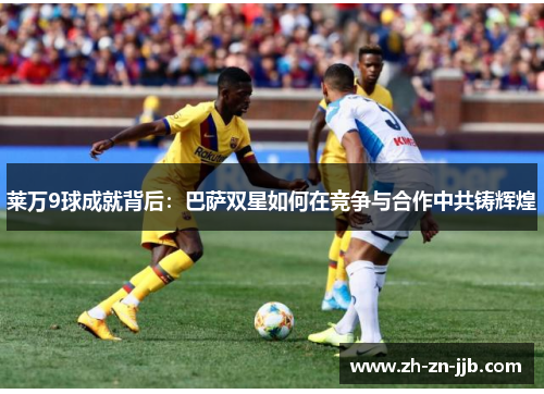 莱万9球成就背后：巴萨双星如何在竞争与合作中共铸辉煌