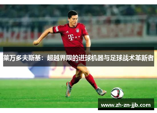 莱万多夫斯基：超越界限的进球机器与足球战术革新者