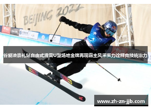 谷爱凌崇礼站自由式滑雪U型场地金牌再现霸主风采实力诠释竞技统治力