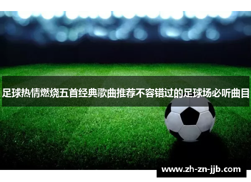 足球热情燃烧五首经典歌曲推荐不容错过的足球场必听曲目 足球热情燃烧五首经典歌曲推荐不容错过的足球场必听曲目