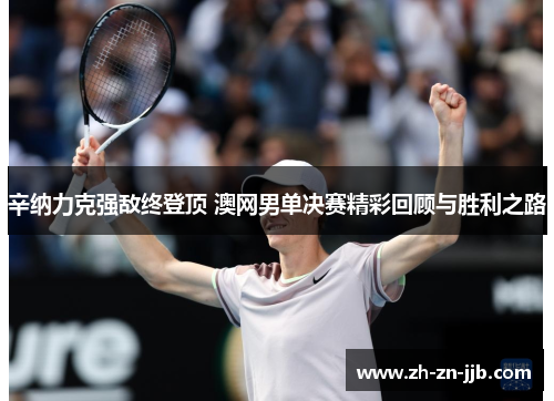 辛纳力克强敌终登顶 澳网男单决赛精彩回顾与胜利之路 辛纳力克强敌终登顶 澳网男单决赛精彩回顾与胜利之路