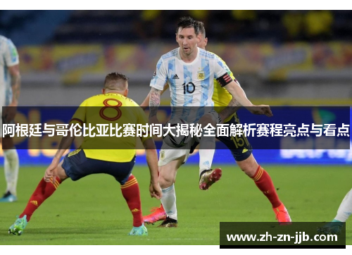 阿根廷与哥伦比亚比赛时间大揭秘全面解析赛程亮点与看点