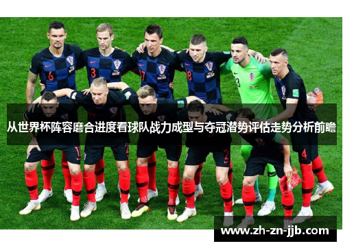 从世界杯阵容磨合进度看球队战力成型与夺冠潜势评估走势分析前瞻 从世界杯阵容磨合进度看球队战力成型与夺冠潜势评估走势分析前瞻