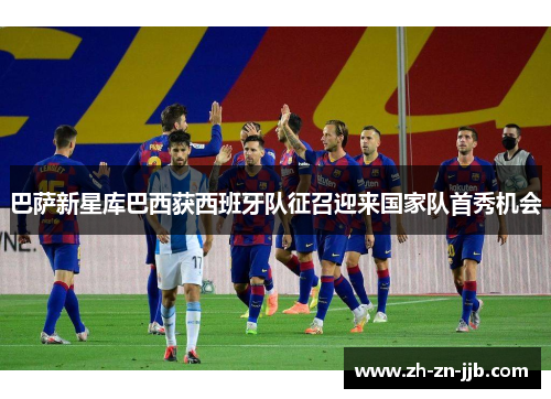 巴萨新星库巴西获西班牙队征召迎来国家队首秀机会