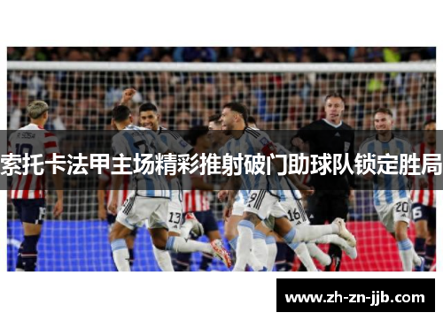 索托卡法甲主场精彩推射破门助球队锁定胜局 索托卡法甲主场精彩推射破门助球队锁定胜局
