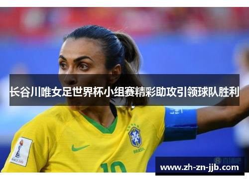 长谷川唯女足世界杯小组赛精彩助攻引领球队胜利 长谷川唯女足世界杯小组赛精彩助攻引领球队胜利